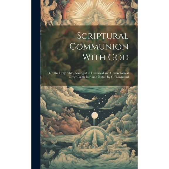 Scriptural Communion With God; Or, the Holy Bible, Arranged in Historical and Chronological Order, With Intr. and Notes, by G. Townsend (Hardcover)