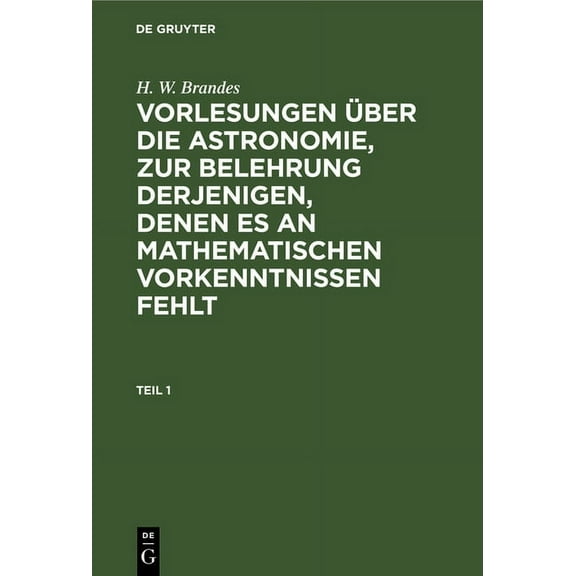 H. W. Brandes: Vorlesungen Über Die Astronomie, Zur Belehrung Derjenigen, Denen Es an Mathematischen Vorkenntnissen Fehl, (Hardcover)