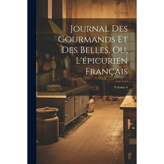 Journal Des Gourmands Et Des Belles, Ou, L'épicurien Français; Volume 6 (Paperback)