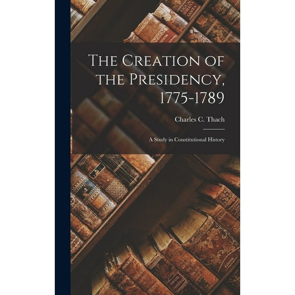 The Creation of the Presidency, 1775-1789 (Hardcover)
