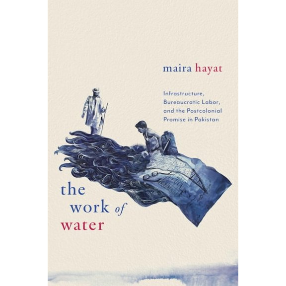 The Work of Water: Infrastructure, Bureaucratic Labor, and the Postcolonial Promise in Pakistan, (Paperback)