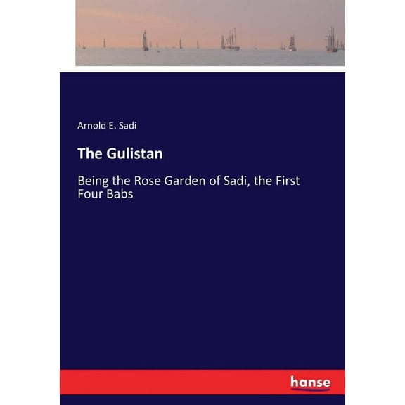 The Gulistan: Being the Rose Garden of Sadi, the First Four Babs, (Paperback)