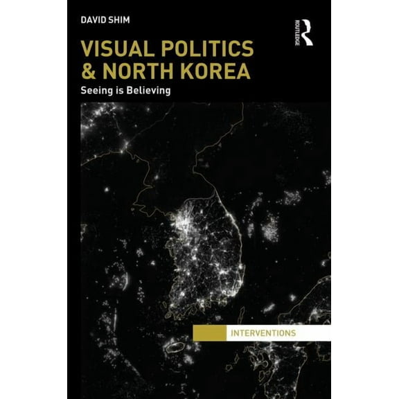 Interventions Visual Politics and North Korea: Seeing is Believing, (Hardcover)