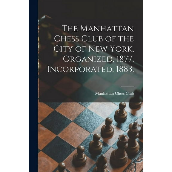 The Manhattan Chess Club of the City of New York, Organized, 1877, Incorporated, 1883. (Paperback)