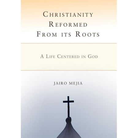 Christianity Reformed From its Roots: A Life Centered in God (Hardcover)