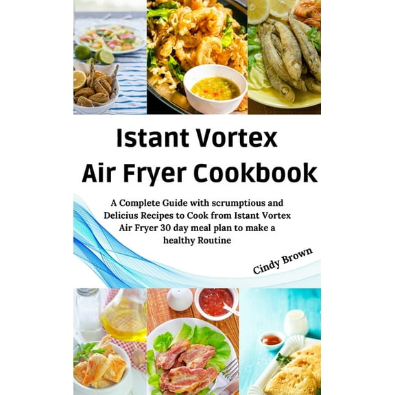 Instant Vortex Air Fryer Cookbook : A Complete Guide with Scrumptious and Delicious Recipes to Cook From Instant Vortex Air Fryer and 30 day Meal Plan (Hardcover)