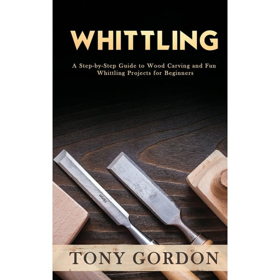 Whittling: A Step-by-Step Guide to Wood Carving and Fun Whittling Projects for Beginners, (Paperback)