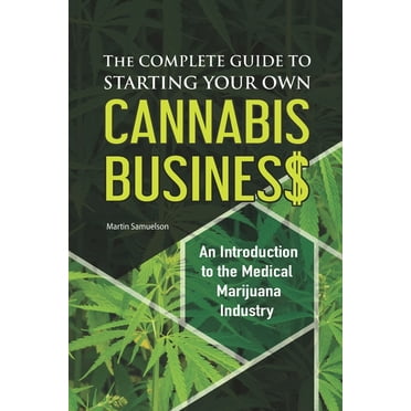 The Complete Guide to Starting Your Own Cannabis Business - An Introduction to the Medical Marijuana Industry