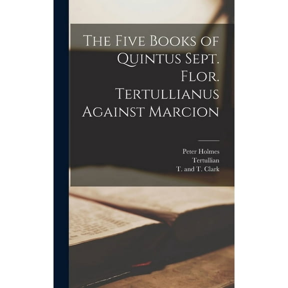 The Five Books of Quintus Sept. Flor. Tertullianus Against Marcion, (Hardcover)