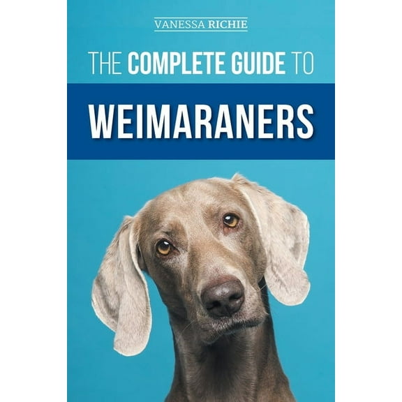 The Complete Guide to Weimaraners: Finding, Selecting, Raising, Training, Feeding, Socializing, and Loving Your New Weim, (Paperback)