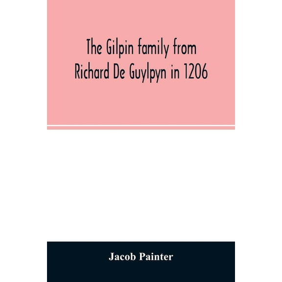 The Gilpin family from Richard De Guylpyn in 1206: in a line to Joseph Gilpin, the emigrant to America, with a notice of, (Paperback)