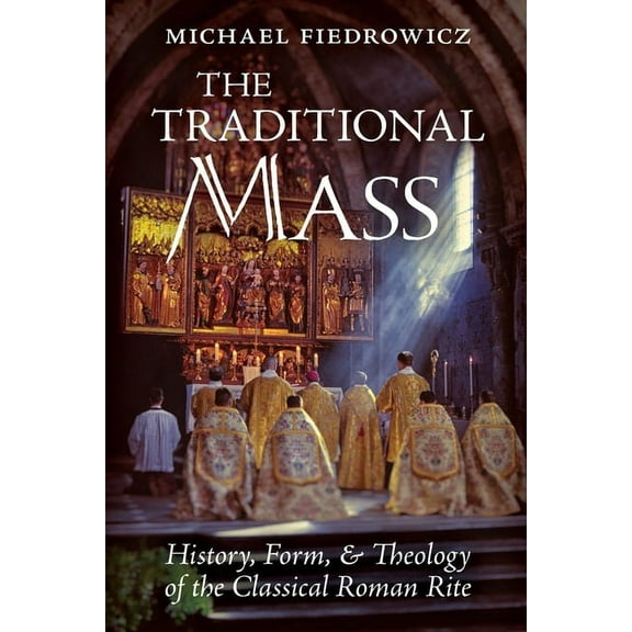 The Traditional Mass: History, Form, and Theology of the Classical Roman Rite, (Paperback)