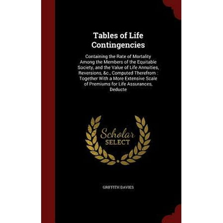 Tables of Life Contingencies: Containing the Rate of Mortality Among the Members of the Equitable Society, and the Value of Life Annuities, Reversio