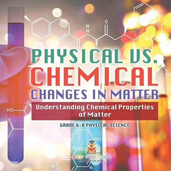 Physical vs. Chemical Changes in Matter Understanding Chemical Properties of Matter Grade 6-8 Physical Science, (Paperback)