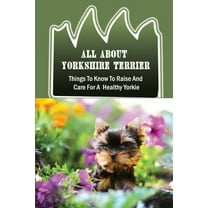 All About Yorkshire Terrier: Things To Know To Raise And Care For A Healthy Yorkie: How To Potty Train A Yorkie (Paperback)