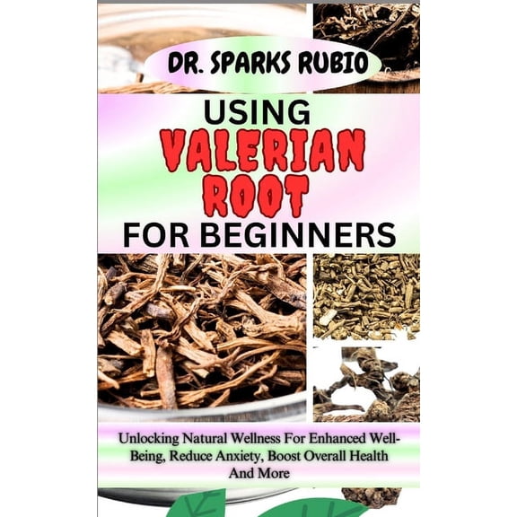 Using Valerian Root for Beginners: Unlocking Natural Wellness For Enhanced Well-Being, Reduce Anxiety, Boost Overall Health And More (Paperback)