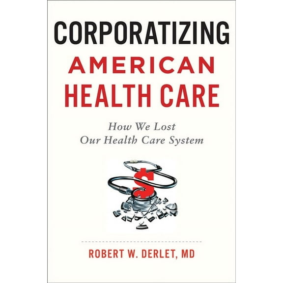 Corporatizing American Health Care: How We Lost Our Health Care System, (Paperback)