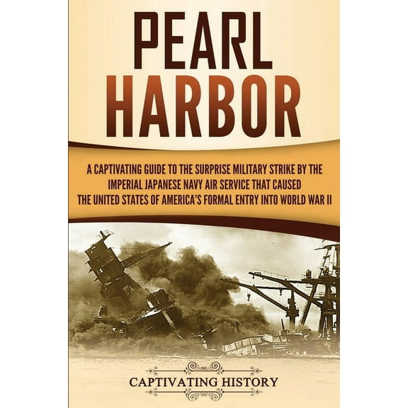 Pearl Harbor: A Captivating Guide to the Surprise Military Strike by the Imperial Japanese Navy Air Service that Caused the United States of America's Formal Entry into World War II (Paperback)
