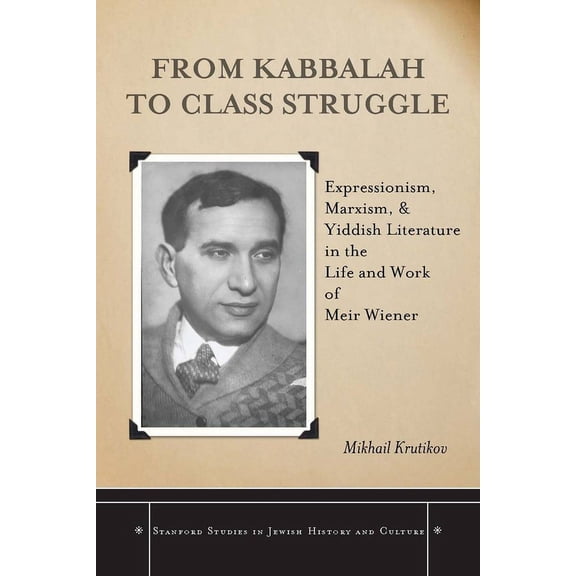 Stanford Studies in Jewish History and C: From Kabbalah to Class Struggle : Expressionism, Marxism, and Yiddish Literature in the Life and Work of Meir Wiener (Hardcover)