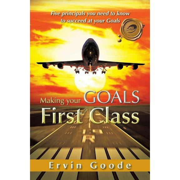 Making Your Goals First Class: Five Principals You Need to Know to Succeed at Your Goals (Paperback)