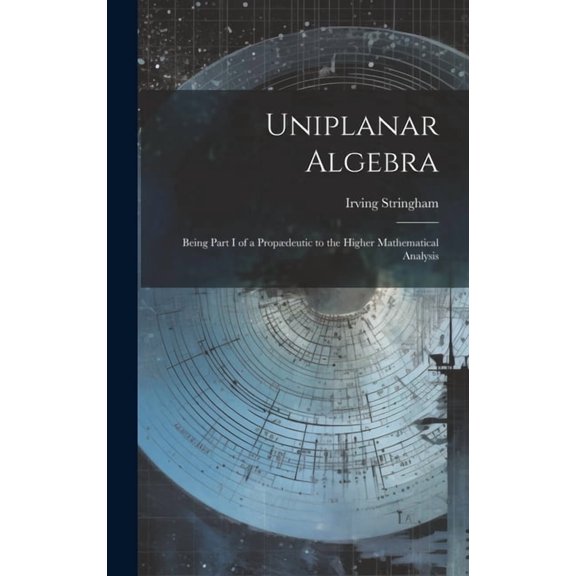 Uniplanar Algebra; Being Part I of a Propædeutic to the Higher Mathematical Analysis (Hardcover)