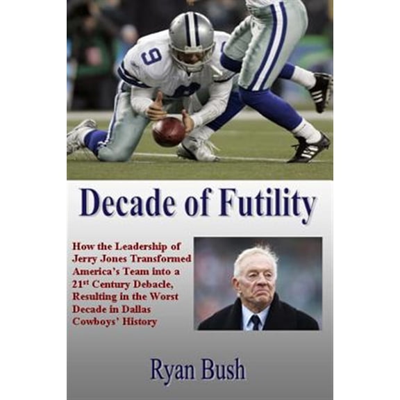 Pre-Owned Decade of Futility : How the Leadership of Jerry Jones Transformed America's Team into a 21st Century Debacle, Resulting in the Worst Decade in Dallas Cowboys' History