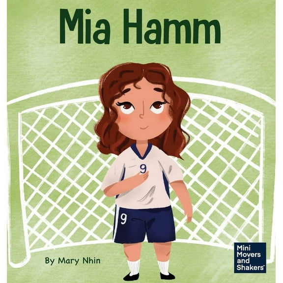 Mini Movers and Shakers Mia Hamm: A Kid's Book About a Developing a Mentally Tough Attitude and Hard Work Ethic, Book 27, (Hardcover)