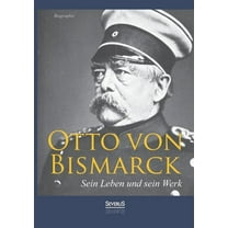 Otto von Bismarck - Sein Leben und sein Werk. Biographie (Paperback)