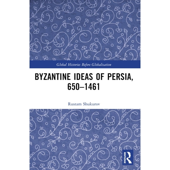 Global Histories Before Globalisation Byzantine Ideas of Persia, 650-1461, (Paperback)