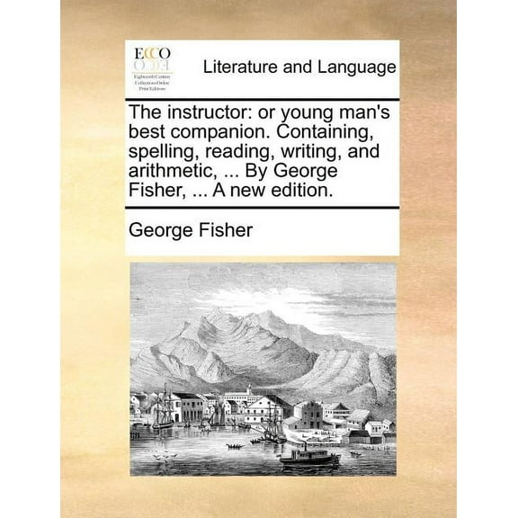 The Instructor: Or Young Man's Best Companion. Containing, Spelling, Reading, Writing, and Arithmetic, ... by George Fis, (Paperback)