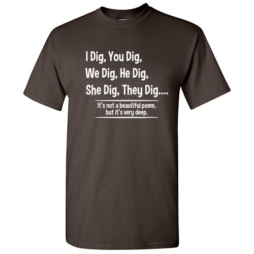 I Dig You Dig We Dig He Dig She Dig They Dig It S Not A Beautiful Poem But Its Very Deep Sarcastic Geek Nerd Graphic Tees Humor Novelty Gift Funny Mens T