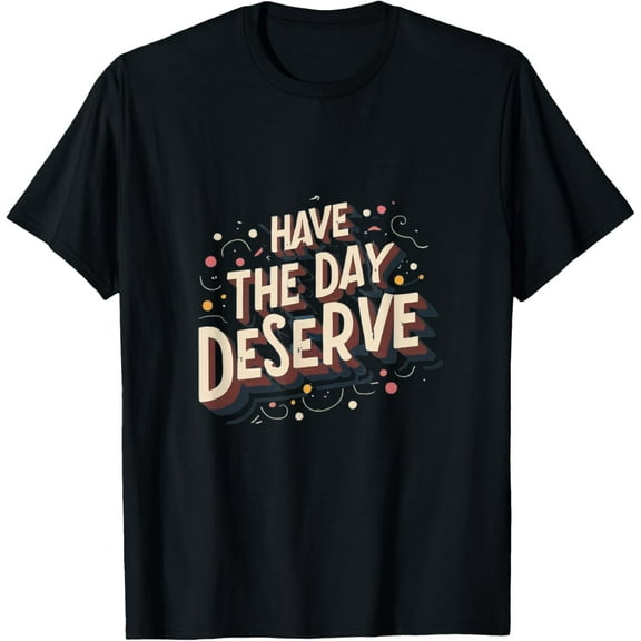 Have the Day You Deserve: Inspiring and Uplifting Design T-Shirt tee