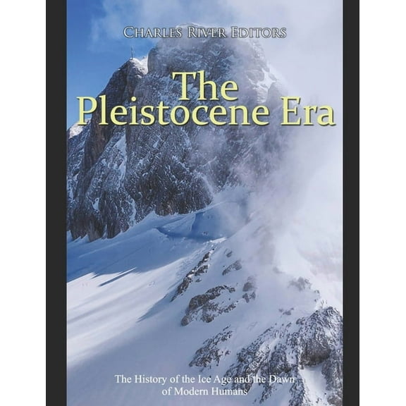 The Pleistocene Era: The History of the Ice Age and the Dawn of Modern Humans