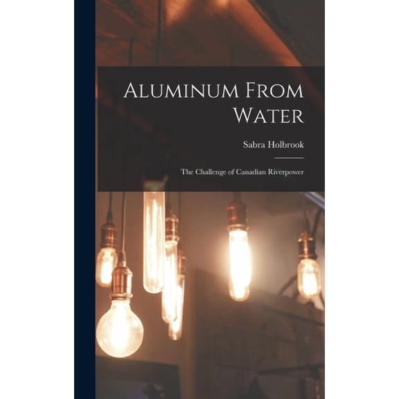 Aluminum From Water: The Challenge of Canadian Riverpower, (Hardcover)