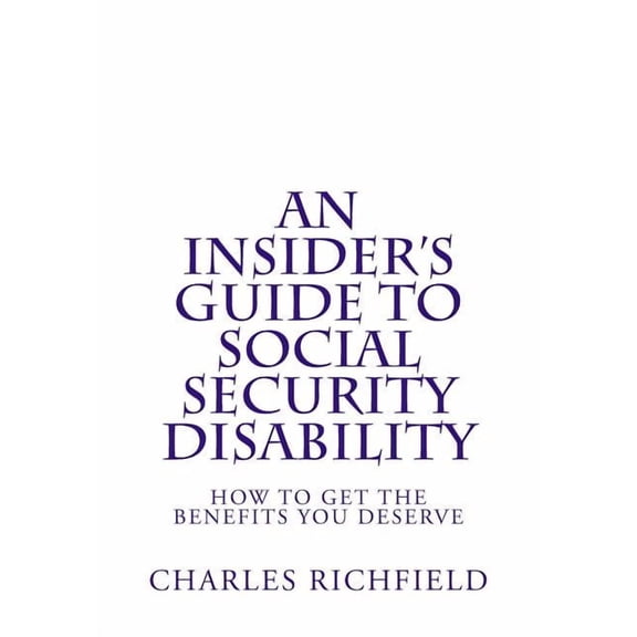 An Insider's Guide to Social Security Disability: How To Get The Benefits You Deserve, (Paperback)