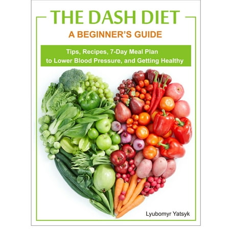 The Dash Diet: A Beginner's Guide - Tips, Recipes, 7-Day Meal Plan to Lower Blood Pressure, and Getting Healthy - (Best Meals For High Blood Pressure)