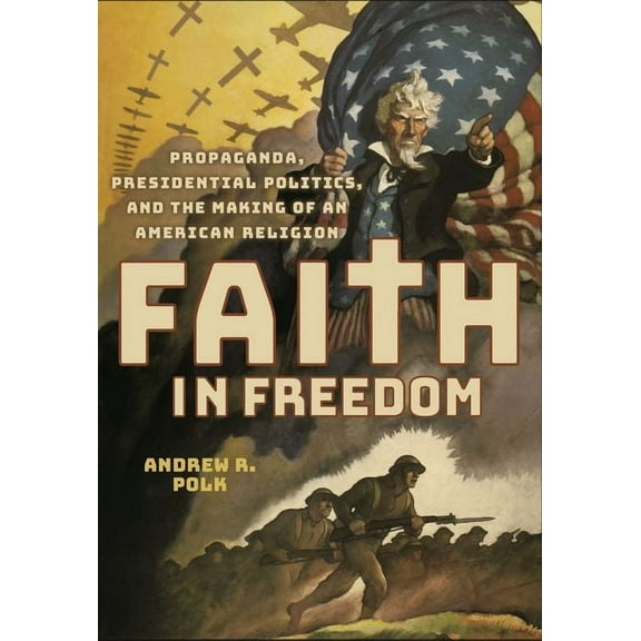 Faith in Freedom: Propaganda, Presidential Politics, and the Making of an American Religion, (Hardcover)