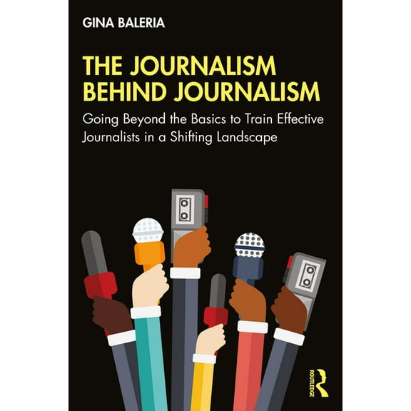 The Journalism Behind Journalism: Going Beyond the Basics to Train Effective Journalists in a Shifting Landscape, (Paperback)