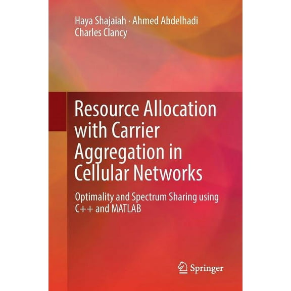 Resource Allocation with Carrier Aggregation in Cellular Networks: Optimality and Spectrum Sharing Using C   and MATLAB, (Paperback)