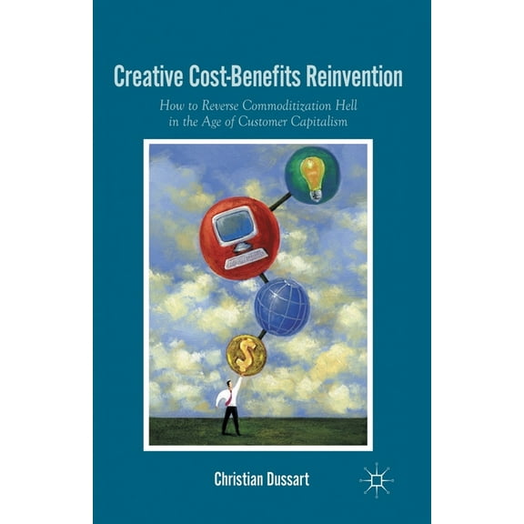 Creative Cost-Benefits Reinvention: How to Reverse Commoditization Hell in the Age of Customer Capitalism, (Paperback)