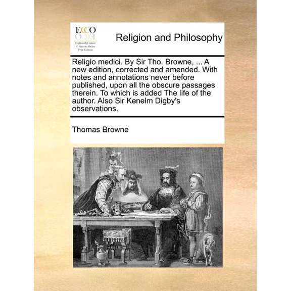 Religio medici. By Sir Tho. Browne, ... A new edition, corrected and amended. With notes and annotations never before published, upon all the obscure passages therein. To which is added The life of th