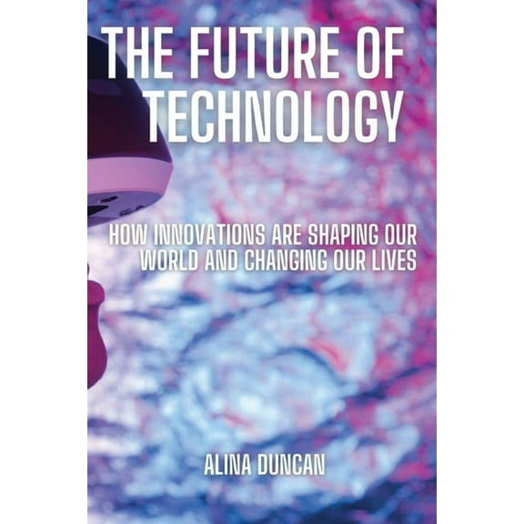 The Future of Technology: How Innovations Are Shaping Our World and Changing Our Lives, (Paperback)