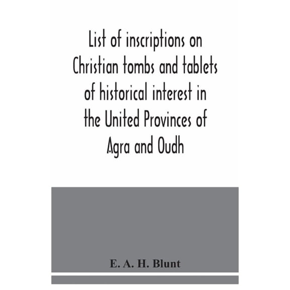 List of inscriptions on Christian tombs and tablets of historical interest in the United Provinces of Agra and Oudh, (Paperback)