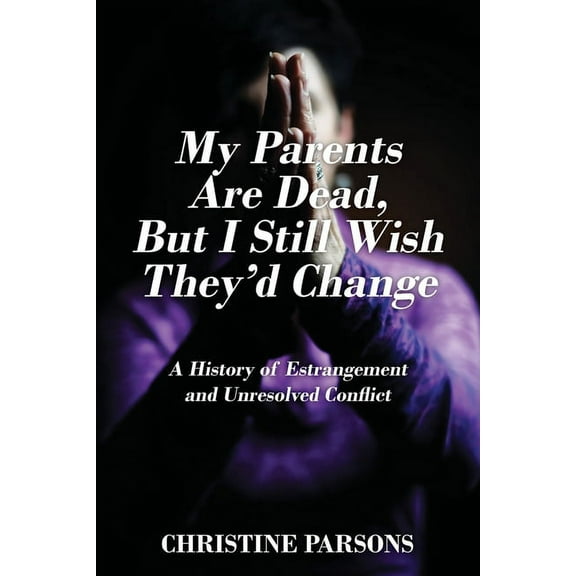 My Parents Are Dead, But I Still Wish They'd Change: A History of Estrangement and Unresolved Conflict, (Paperback)