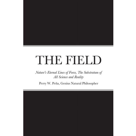 THE FIELD, Nature's Eternal Lines of Force, The Substratum of All Science and Reality, (Paperback)