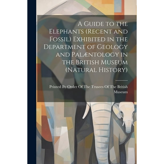 A Guide to the Elephants (recent and Fossil) Exhibited in the Department of Geology and Palæntology in the British Museum (Natural History) (Paperback)