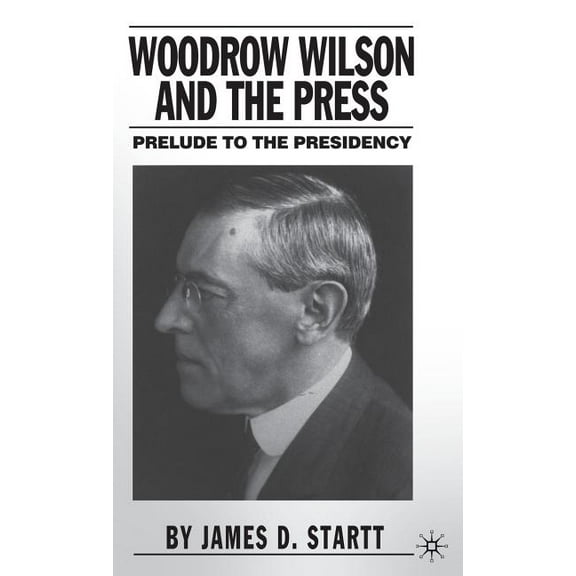 Woodrow Wilson and the Press: Prelude to the Presidency, (Hardcover)