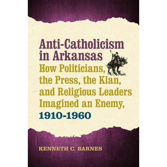 Anti-Catholicism in Arkansas : How Politicians, the Press, the Klan, and Religious Leaders Imagined an Enemy, 1910–1960 (Hardcover)