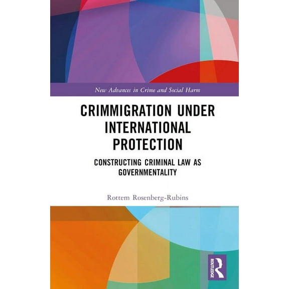 New Advances in Crime and Social Harm Crimmigration under International Protection: Constructing Criminal Law as Governmentality, (Hardcover)