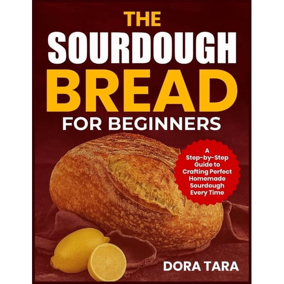 The Sourdough Bread for Beginners: A Step-by-Step Guide to Crafting Perfect Homemade Sourdough Every Time, (Paperback)